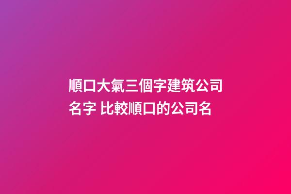 順口大氣三個字建筑公司名字 比較順口的公司名-第1張-公司起名-玄機派